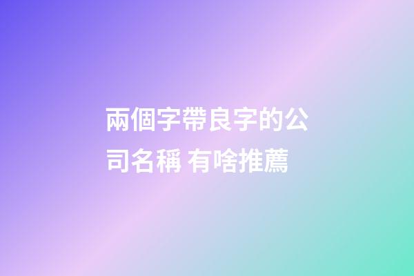 兩個字帶良字的公司名稱 有啥推薦-第1張-公司起名-玄機派